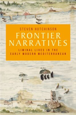 Frontier Narratives : Liminal Lives in the Early Modern Mediterranean