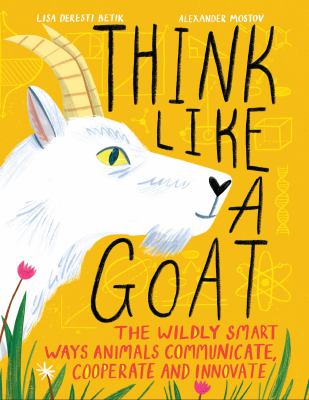 Think Like a Goat : The Wildly Smart Ways Animals Communicate, Cooperate and Innovate