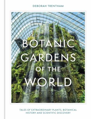 Botanic Gardens of the World : The Story of Science, Horticulture, and Discovery in 40 Gardens