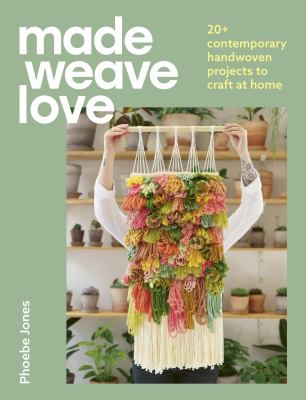 Made Weave Love : 25 Contemporary Handwoven Projects to Craft at Home