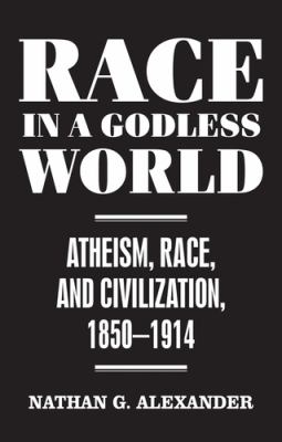 Race in a Godless World : Atheism, Race, and Civilization, 1850-1914