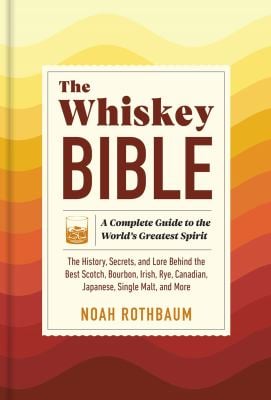 The Whiskey Bible : A Complete Guide to the World's Greatest Spirit (the History, Secrets, and Lore Behind the Best Scotch, Bourbon, Irish, Rye, Canad