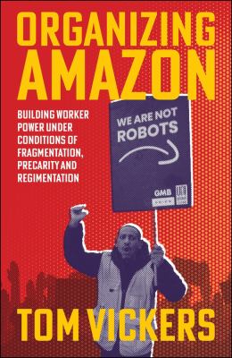 Organizing Amazon : Building Worker Power under Conditions of Fragmentation, Precarity and Regimentation