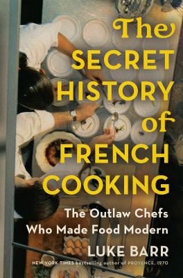 The Secret History of French Cooking : The Outlaw Chefs Who Made Food Modern