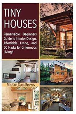 Tiny House: Remarkable Beginners Guide to Interior Design, Affordable Living, and 50 Hacks for Ginormous Living!