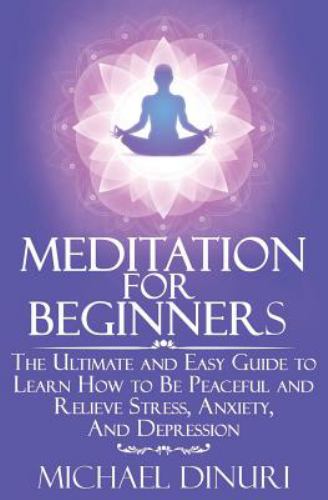 Meditation for Beginners : The Ultimate and Easy Guide to Learn How to Be Peaceful and Relieve Stress, Anxiety and Depression