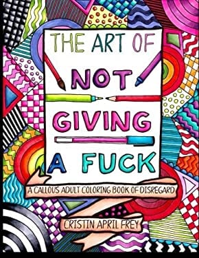 The Art of Not Giving a Fuck : A Callous Coloring Book of Disregard