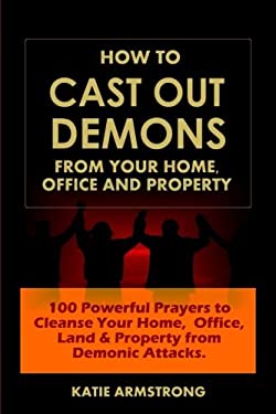 How to Cast Out Demons from Your Home, Office and Property : 100 Powerful Prayers to Cleanse Your Home, Office, Land and Property from Demonic Attacks