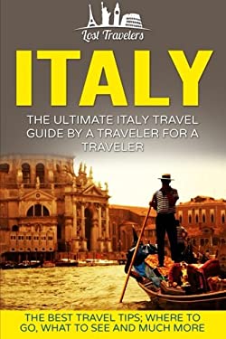 Italy: the Ultimate Italy Travel Guide by a Traveler for a Traveler : The Best Travel Tips; Where to Go, What to See and Much More
