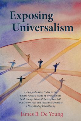 Exposing Universalism : A Comprehensive Guide to the Faulty Appeals Made by Universalists Paul Young, Brian Mclaren, Rob Bell, and Others Past and Pre
