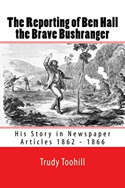 The Reporting of Ben Hall the Brave Bushranger : His Story in Newspaper Articles 1862 - 1866