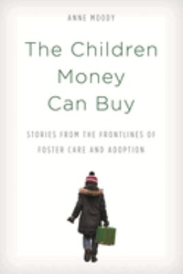 The Children Money Can Buy : Stories from the Frontlines of Foster Care and Adoption
