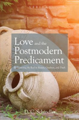 Love and the Postmodern Predicament : Rediscovering the Real in Beauty, Goodness, and Truth