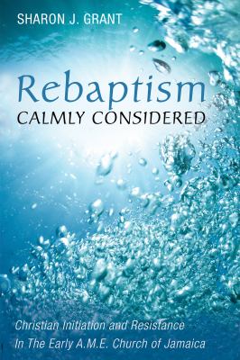 Rebaptism Calmly Considered : Christian Initiation and Resistance in the Early A. M. E. Church of Jamaica