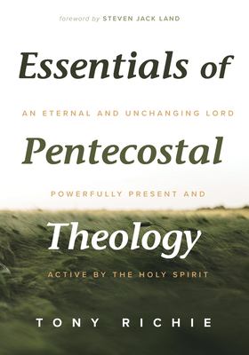 Essentials of Pentecostal Theology : An Eternal and Unchanging Lord Powerfully Present and Active by the Holy Spirit