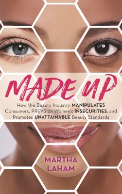 Made Up : How the Beauty Industry Manipulates Consumers, Preys on Women's Insecurities, and Promotes Unattainable Beauty Standards