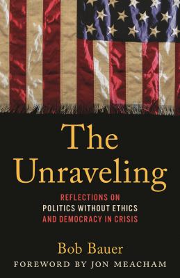The Unraveling : Reflections on Politics Without Ethics and Democracy in Crisis