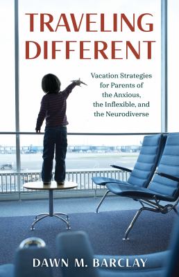 Traveling Different : Vacation Strategies for Parents of the Anxious, the Inflexible, and the Neurodiverse