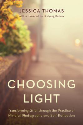Choosing Light : Transforming Grief Through the Practice of Mindful Photography and Self-Reflection