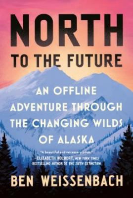 North to the Future : An Offline Adventure Through the Changing Wilds of Alaska