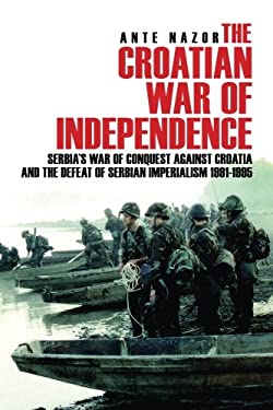 The Croatian War of Independence : Serbia's War of Conquest Against Croatia and the Defeat of Serbian Imperialism 1991-1995