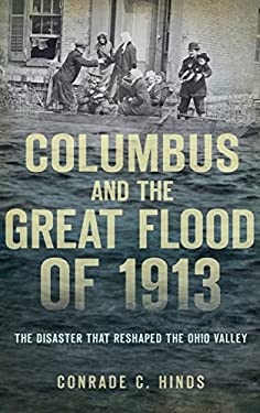 Columbus and the Great Flood Of 1913 : The Disaster That Reshaped the Ohio Valley