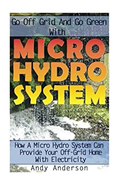 Go off Grid and Go Green with Micro Hydro System: How a Micro Hydro System Can Provide Your off-Grid Home with Electricity : (Hydro Power, Hydropower,