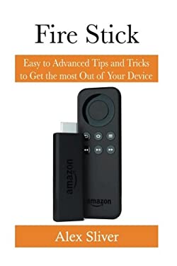 Fire Stick : Easy to Advanced Tips and Tricks to Get the Most Out of Your Device