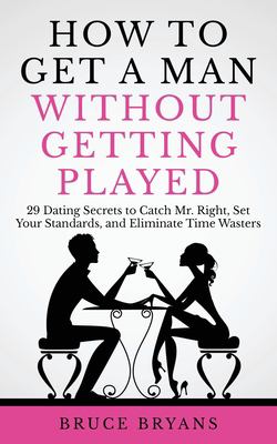 How to Get a Man Without Getting Played : 29 Dating Secrets to Catch Mr. Right, Set Your Standards, and Eliminate Time Wasters