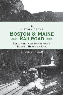 A History of the Boston and Maine Railroad : Exploring New Hampshire's Rugged Heart by Rail