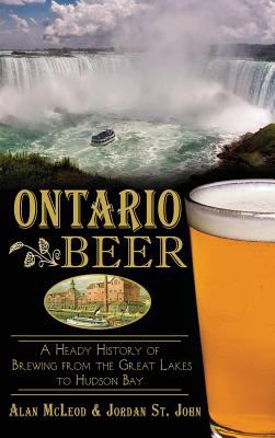 Ontario Beer : A Heady History of Brewing from the Great Lakes to the Hudson Bay
