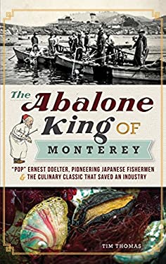 The Abalone King of Monterey : Pop Ernest Doelter, Pioneering Japanese Fishermen & the Culinary Classic That Saved an Industry