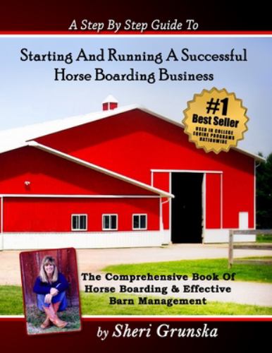 A Step by Step Guide to Starting and Running a Successful Horse Boarding Business : The Comprehensive Book of Horse Boarding and Effective Barn Manage