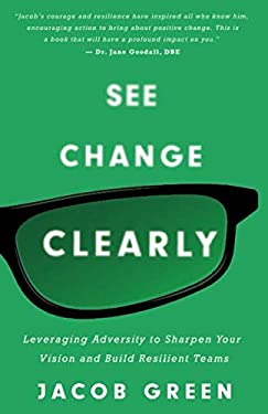 See Change Clearly : Leveraging Adversity to Sharpen Your Vision and Build Resilient Teams
