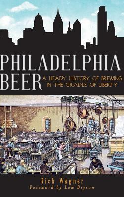 Philadelphia Beer : A Heady History of Brewing in the Cradle of Liberty