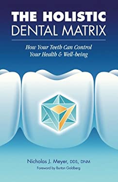 The Holistic Dental Matrix : How Teeth Can Control Your Health and Well-Being