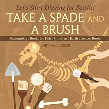 Take a Spade and a Brush - Let's Start Digging for Fossils! Paleontology Books for Kids Children's Earth Sciences Books