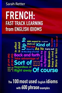 French: Idioms Fast Track Learning for English Speakers : The 100 Most Used English Idioms with 600 Phrase Examples