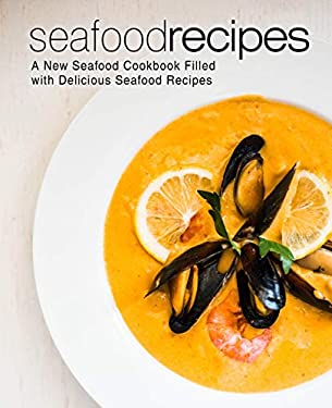 Seafood Recipes : A New Seafood Cookbook Filled with Delicious Seafood Recipes