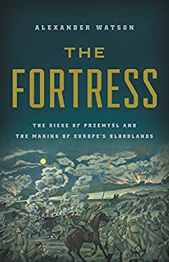 The Fortress : The Siege of Przemysl and the Making of Europe's Bloodlands