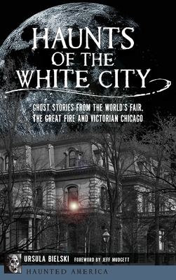 Haunts of the White City : Ghost Stories from the World's Fair, the Great Fire and Victorian Chicago