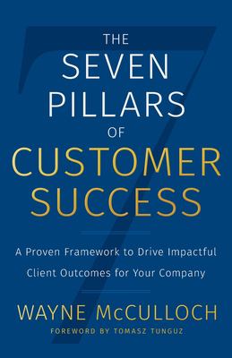 The Seven Pillars of Customer Success : A Proven Framework to Drive Impactful Client Outcomes for Your Company