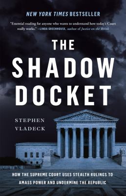 The Shadow Docket : How the Supreme Court Uses Stealth Rulings to Amass Power and Undermine the Republic