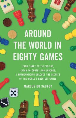 Around the World in Eighty Games : From Tarot to Tic-Tac-Toe, Catan to Chutes and Ladders, a Mathematician Unlocks the Secrets of the World's Greatest