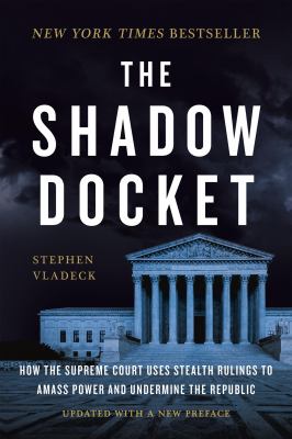 The Shadow Docket : How the Supreme Court Uses Stealth Rulings to Amass Power and Undermine the Republic