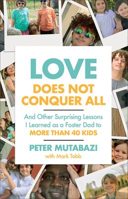 Love Does Not Conquer All : And Other Surprising Lessons I Learned As a Foster Dad to More Than 40 Kids