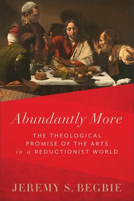 Abundantly More : The Theological Promise of the Arts in a Reductionist World