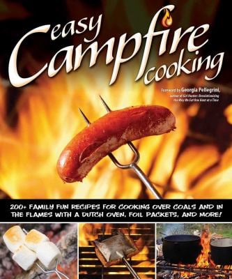 Easy Campfire Cooking : 200+ Family Fun Recipes for Cooking over Coals and in the Flames with a Dutch Oven, Foil Packets, and More!