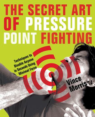 The Secret Art of Pressure Point Fighting : Techniques to Disable Anyone in Seconds Using Minimal Force