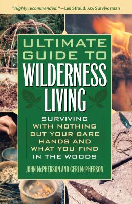 The Ultimate Guide to Wilderness Living : Surviving with Nothing but Your Bare Hands and What You Find in the Woods